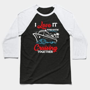 I Love It When We're Cruising Together Cruise Ship Cruiser Baseball T-Shirt